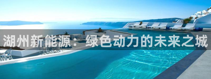 优发国际手机客户端下载不了：湖州新能源：绿色动力的未来之城
