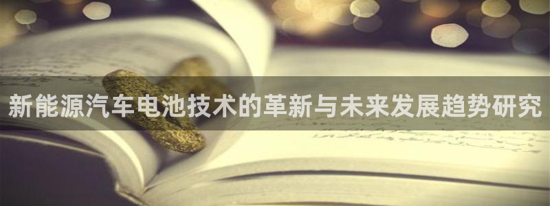 优发国际的官网是什么软件：新能源汽车电池技术的革新与未来发展趋势研究