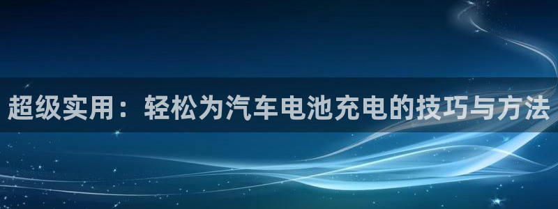 优发国际官网：超级实用：轻松为汽车电池充电的技巧与方法