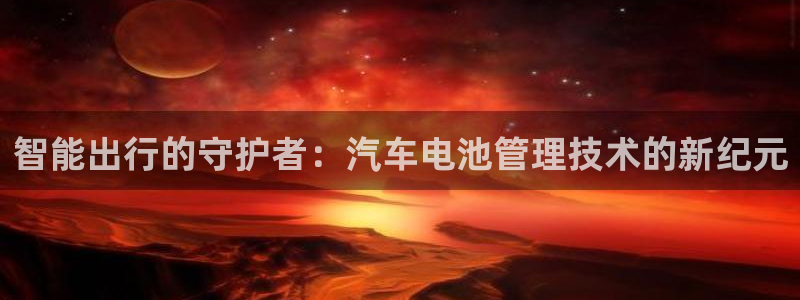优发国际安卓版下载安装：智能出行的守护者：汽车电池管理技术的新纪元