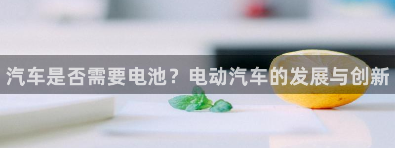 优发国际游戏官方网站入口：汽车是否需要电池？电动汽车的发展与创新